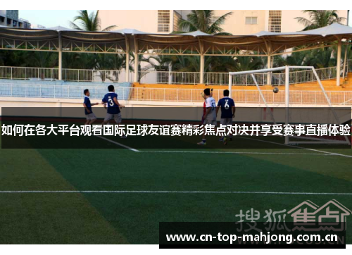 如何在各大平台观看国际足球友谊赛精彩焦点对决并享受赛事直播体验 如何在各大平台观看国际足球友谊赛精彩焦点对决并享受赛事直播体验