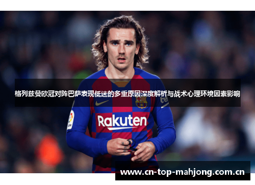 格列兹曼欧冠对阵巴萨表现低迷的多重原因深度解析与战术心理环境因素影响
