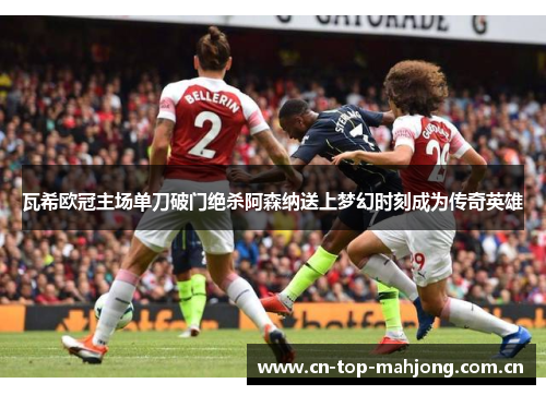 瓦希欧冠主场单刀破门绝杀阿森纳送上梦幻时刻成为传奇英雄 瓦希欧冠主场单刀破门绝杀阿森纳送上梦幻时刻成为传奇英雄