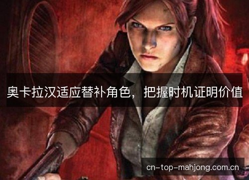 奥卡拉汉适应替补角色，把握时机证明价值